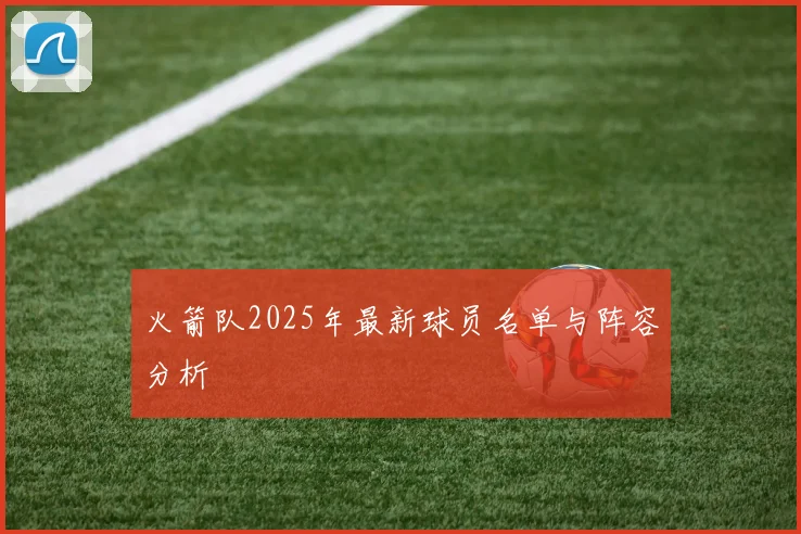 火箭队2025年最新球员名单与阵容分析