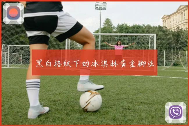 黑白格纹下的冰淇淋黄金脚法