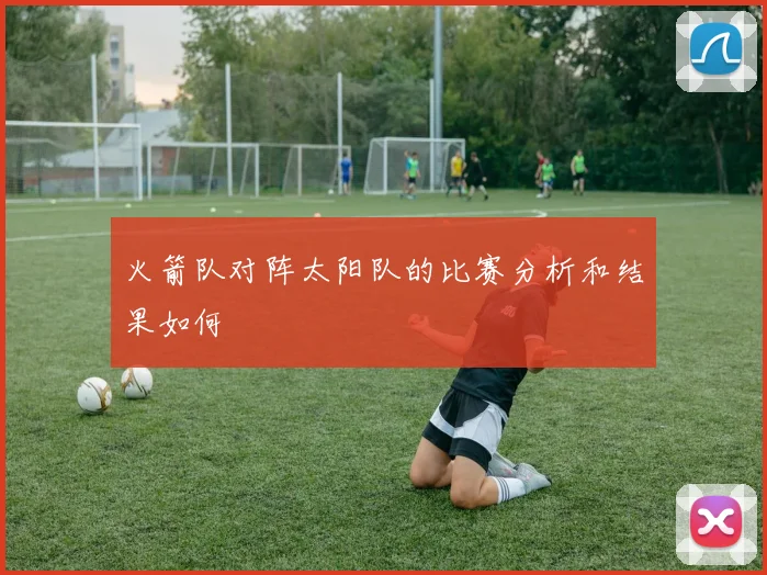 火箭队对阵太阳队的比赛分析和结果如何