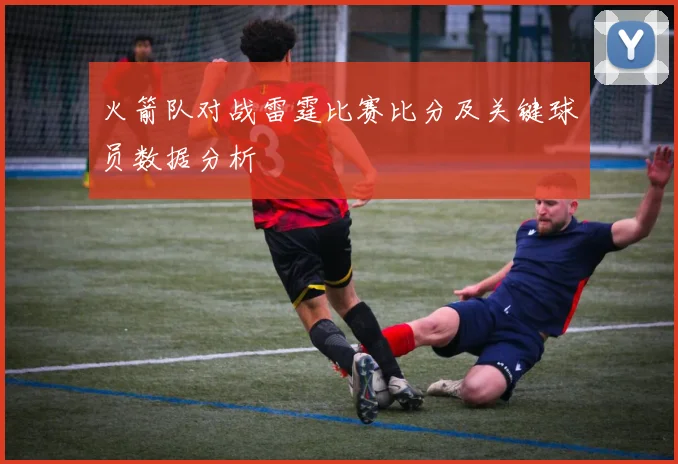 火箭队对战雷霆比赛比分及关键球员数据分析