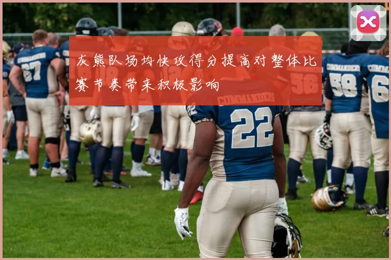 灰熊队场均快攻得分提高对整体比赛节奏带来积极影响