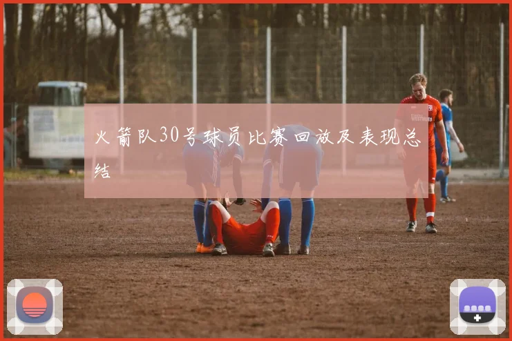 火箭队30号球员比赛回放及表现总结