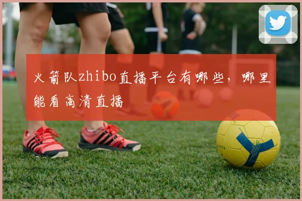 火箭队zhibo直播平台有哪些，哪里能看高清直播