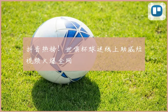 抖音热榜！世俱杯球迷线上助威短视频火爆全网