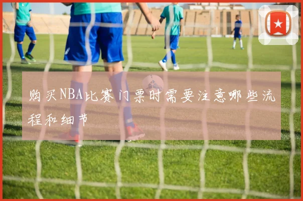 购买NBA比赛门票时需要注意哪些流程和细节