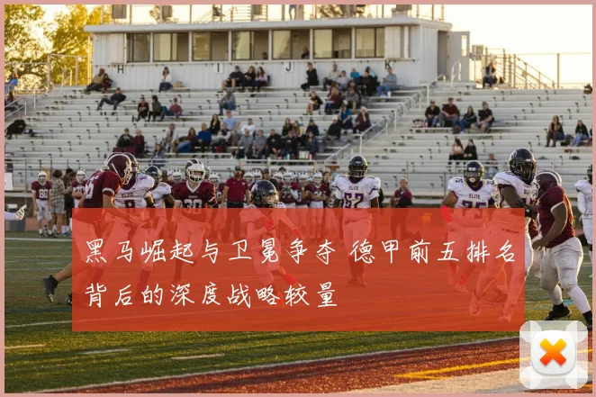 黑马崛起与卫冕争夺 德甲前五排名背后的深度战略较量