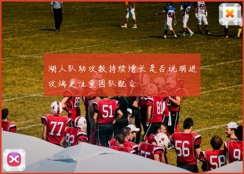 湖人队助攻数持续增长是否说明进攻端更注重团队配合