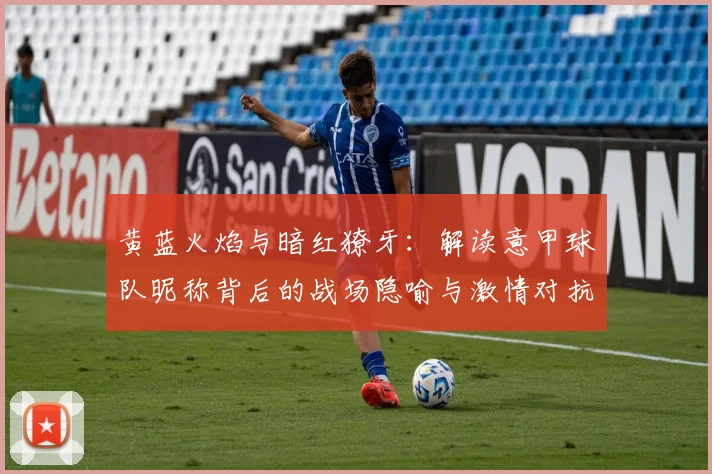 黄蓝火焰与暗红獠牙:解读意甲球队昵称背后的战场隐喻与激情对抗