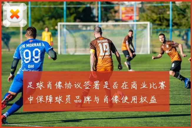 足球肖像协议签署是否在商业比赛中保障球员品牌与肖像使用权益